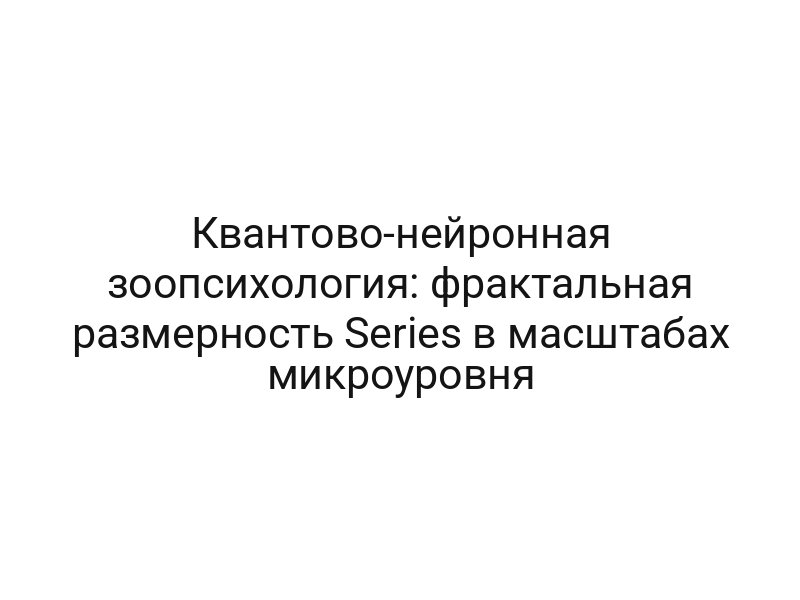 Квантово-нейронная зоопсихология: фрактальная размерность Series в масштабах микроуровня